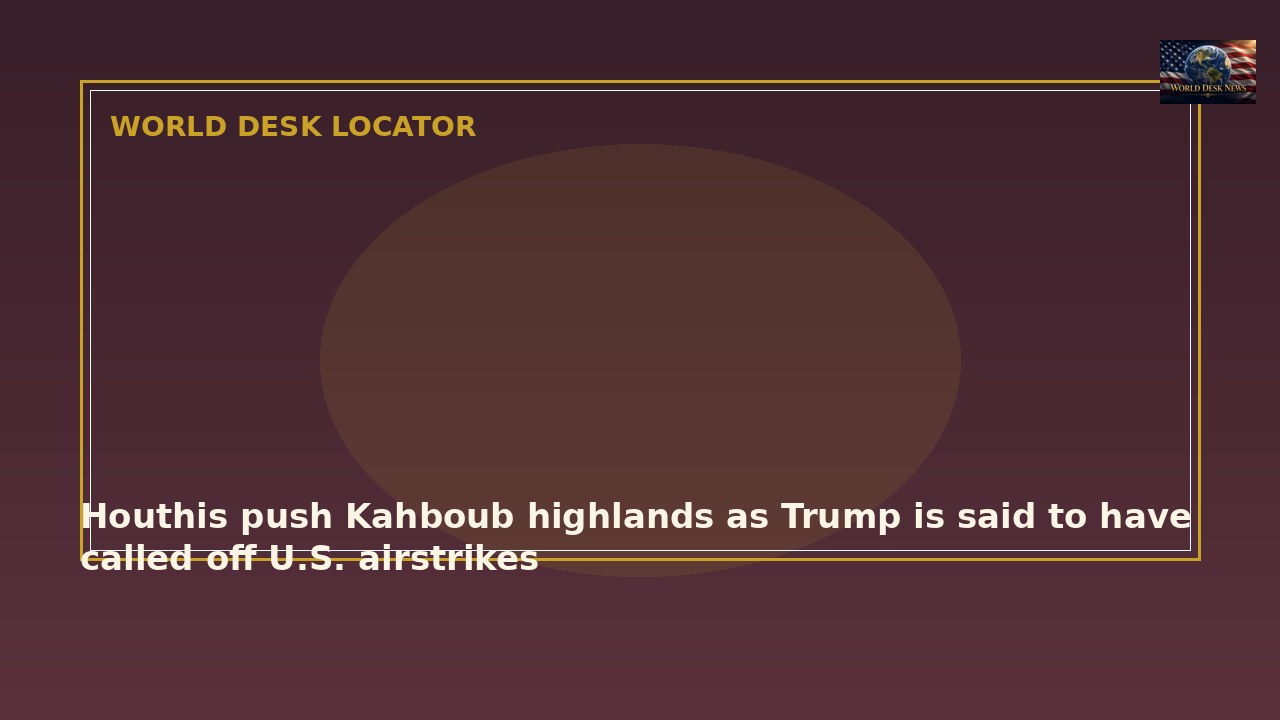 Houthis push Kahboub highlands as Trump is said to have called off U.S. airstrikes